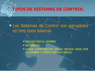 TIPOS DE SISTEMAS DE CONTROL Los Sistemas de Control son agrupados en tres tipos básicos: HECHOS POR EL HOMBRE NATURALES CUYOS COMPONENTES ESTAN HECHOS UNOS POR EL HOMBRE Y OTROS SON NATURALES 