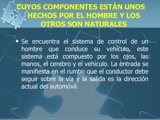CUYOS COMPONENTES ESTÁN UNOS HECHOS POR EL HOMBRE Y LOS OTROS SON NATURALES Se encuentra el sistema de control de un hombre que conduce su vehículo, este sistema está compuesto por los ojos, las manos, el cerebro y el vehículo. La entrada se manifiesta en el rumbo que el conductor debe seguir sobre la vía y la salida es la dirección actual del automóvil. 