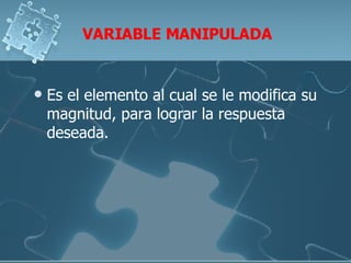 VARIABLE MANIPULADA Es el elemento al cual se le modifica su magnitud, para lograr la respuesta deseada. 