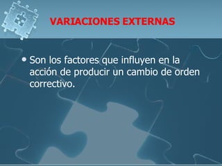 VARIACIONES EXTERNAS Son los factores que influyen en la acción de producir un cambio de orden correctivo.  