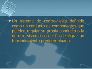 Un sistema de control está definido como un conjunto de componentes que pueden regular su propia conducta o la de otro sistema con el fin de lograr un funcionamiento predeterminado. 