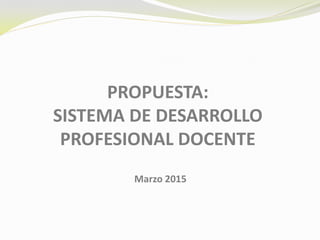 PROPUESTA:
SISTEMA DE DESARROLLO
PROFESIONAL DOCENTE
Marzo 2015
 