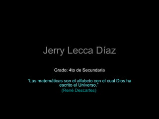 Jerry Lecca Díaz Grado: 4to de Secundaria “ Las matemáticas son el alfabeto con el cual Dios ha escrito el Universo.”  (René Descartes)  