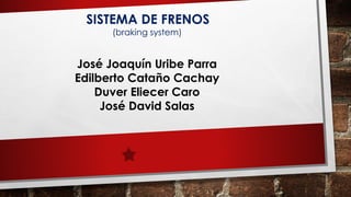 SISTEMA DE FRENOS
(braking system)
José Joaquín Uribe Parra
Edilberto Cataño Cachay
Duver Eliecer Caro
José David Salas
 