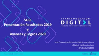 http://www.transformaciondigital.unal.edu.co/
trfdigital_nal@unal.edu.co
@TrDigitalUN2030
SGSI
Presentación Resultados 2019
y
Avances y Logros 2020
 