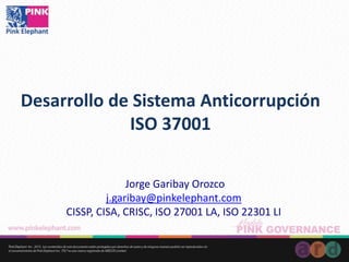 Desarrollo de Sistema Anticorrupción
ISO 37001
Jorge Garibay Orozco
j.garibay@pinkelephant.com
CISSP, CISA, CRISC, ISO 27001 LA, ISO 22301 LI
 