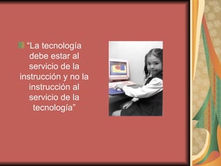 “ La tecnología debe estar al servicio de la instrucción y no la instrucción al servicio de la tecnología” 