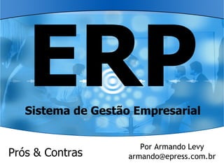 ERP
   Sistema de Gestão Empresarial


                       Por Armando Levy
Prós  Contras      armando@epress.com.br
 