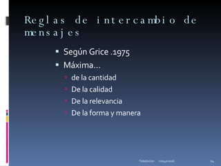 Reglas de intercambio de mensajes Según Grice .1975 Máxima… de la cantidad De la calidad De la relevancia De la forma y manera mie4ene06 Teledoctor 