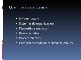 Qué necesitamos  Infraestructura Sistemas de organización Dispositivos médicos Bases de datos Procedimientos  Competencias de los recursos humanos 