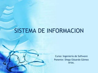SISTEMA DE INFORMACION
Curso: Ingeniería de Software
Ponente: Diego Eduardo Gómez
Arias.
 