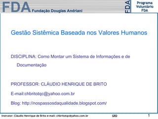 Gestão Sistêmica Baseada nos Valores Humanos DISCIPLINA: Como Montar um Sistema de Informações e de Documentação  PROFESSOR: CLÁUDIO HENRIQUE DE BRITO E-mail:chbritotqc@yahoo.com.br Blog: http://nospassosdaqualidade.blogspot.com / 