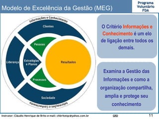 Modelo de Excelência da Gestão (MEG)  O Critério  Informações   e   Conhecimento  é um elo de ligação entre todos os demais.  Examina a Gestão das Informações e como a organização compartilha, amplia e protege seu conhecimento 