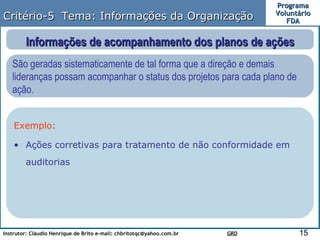 Critério-5  Tema: Informações da Organização Informações de acompanhamento dos planos de ações São geradas sistematicamente de tal forma que a direção e demais lideranças possam acompanhar o status dos projetos para cada plano de ação.  Exemplo: Ações corretivas para tratamento de não conformidade em auditorias  