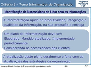 A informatização ajuda na produtividade, integração e qualidade da informação, na sua produção e entrega  Um plano de informatização deve ser: Elaborado, Mantido atualizado, Implementado periodicamente. Considerando as necessidades dos clientes.  A atualização deste plano geralmente é feita com as atualizações das estratégias da organização  Identificação da Necessidade de Lidar com as Informações  Critério-5 – Tema Informações da Organização 