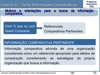 Critério-5 – Tema Informações Comparativas Com O que ou com Quem Comparar Referenciais Comparativos Pertinentes Motivos e orientações para a busca da informação comparativa. INFORMAÇÃO COMPARATIVA PERTINENTE Informação comparativa advinda de uma organização considerada como um referencial apropriado para efeitos de comparação considerando as estratégias da própria organização que busca a informação. 