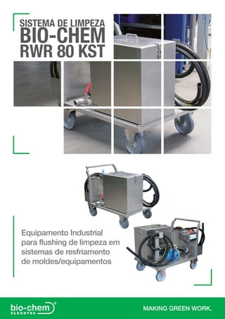 Equipamento Industrial
para flushing de limpeza em
sistemas de resfriamento
de moldes/equipamentos
MAKING GREEN WORK.
SISTEMA DE LIMPEZA
BIO-CHEM
RWR 80 KST
 