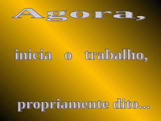 inicia  o  trabalho, propriamente dito... Agora, 