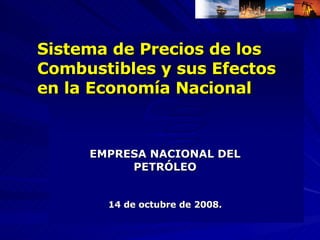Sistema de Precios de los Combustibles y sus Efectos en la Economía Nacional EMPRESA NACIONAL DEL PETRÓLEO 14 de octubre de 2008. 