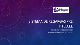SISTEMA DE REGARGAS PRE
Y TELCEL
TIEMPO AIRE Y PAGO DE SERVICIOS
AXPHONE INTERNATIONAL, S. A. DE C. V.
 