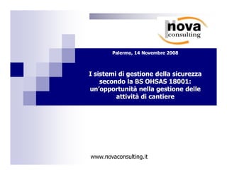 Palermo, 14 Novembre 2008



I sistemi di gestione della sicurezza
    secondo la BS OHSAS 18001:
un’opportunità nella gestione delle
         attività di cantiere




www.novaconsulting.it
 