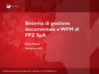 KNOWLEDGE BOX AUTUMN 2013 / MILANO / 22 OTTOBRE 2013
Sistema di gestione
documentale e WFM di
FPZ SpA
Paolo Mauro
Operations, FPZ
 