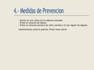 - Dormir en una cama con la cabecera elevada.
- Evitar el consumo de tabaco
- Evitar el consumo excesivo de café y alcohol y el uso regular de algunos
medicamentos como la aspirina. Evitar tener estrés
 