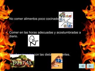 No comer alimentos poco cocinados o crudos. Comer en las horas adecuadas y acostumbradas a diario. No obsesionarse con las dietas ni laxantes.  
