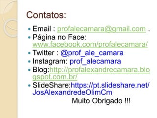 Contatos:
 Email : profalecamara@gmail.com .
 Página no Face:
www.facebook.com/profalecamara/
 Twitter : @prof_ale_camara
 Instagram: prof_alecamara
 Blog:http://profalexandrecamara.blo
gspot.com.br/
 SlideShare:https://pt.slideshare.net/
JosAlexandredeOlimCm
Muito Obrigado !!!
 