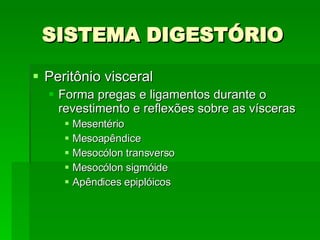 SISTEMA DIGESTÓRIO Peritônio visceral Forma pregas e ligamentos durante o revestimento e reflexões sobre as vísceras Mesentério Mesoapêndice Mesocólon transverso Mesocólon sigmóide Apêndices epiplóicos 