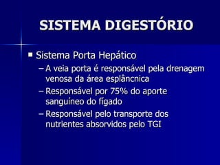 SISTEMA DIGESTÓRIO Sistema Porta Hepático A veia porta é responsável pela drenagem venosa da área esplâncnica Responsável por 75% do aporte sanguíneo do fígado Responsável pelo transporte dos nutrientes absorvidos pelo TGI 