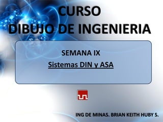 CURSO
DIBUJO DE INGENIERIA
SEMANA IX
Sistemas DIN y ASA
ING DE MINAS. BRIAN KEITH HUBY S.
 