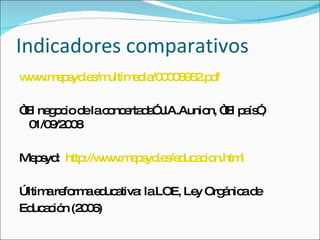 Indicadores comparativos www.mepsyd.es/multimedia/00008952.pdf   “ El negocio de la concertada” J.A.Aunion, “El país”, 01/09/2008 Mepsyd:  http://www.mepsyd.es/educacion.html   Última reforma educativa: la LOE, Ley Orgánica de Educación (2006) 