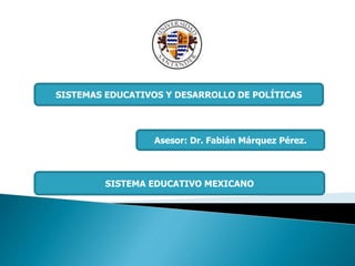 SISTEMAS EDUCATIVOS Y DESARROLLO DE POLÍTICAS
Asesor: Dr. Fabián Márquez Pérez.
SISTEMA EDUCATIVO MEXICANO
 