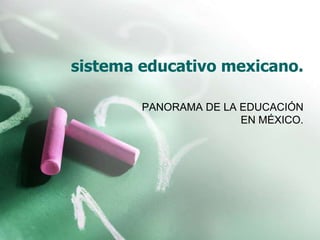 sistema educativo mexicano.
PANORAMA DE LA EDUCACIÓN
EN MÉXICO.

 