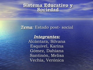 Tema :  Estado post- social Integrantes: Alcántara, Silvana Esquivel, Karina Gómez, Dahiana Santinón, Melisa Vechia, Verónica Sistema Educativo y Sociedad 