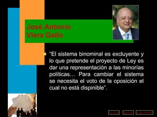 José Antonio Viera Gallo “ El sistema binominal es excluyente y lo que pretende el proyecto de Ley es dar una representación a las minorías políticas… Para cambiar el sistema se necesita el voto de la oposición el cual no está dispinible”. 