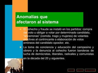 Anomalías que  afectaron al sistema El cohecho y fraude se instaló en los partidos: compra del voto u obligar a votar por determinado candidato, “encerronas” (comida, trago y mujeres) de votantes proclives al contrincante o elaboración de votos erróneos del candidato opositor, etc.  La toma de conciencia y educación del campesino y obrero y la denuncia al cohecho fueron banderas de lucha de demócratas, liberales, radicales y comunistas en la década del 20 y siguientes.   