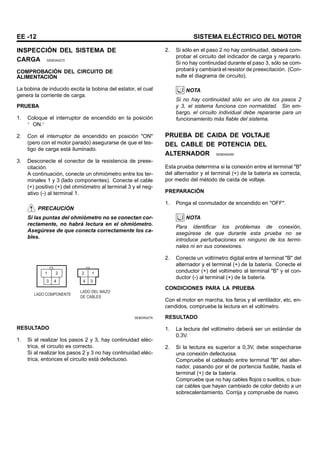EE -12 SISTEMA ELÉCTRICO DEL MOTOR
INSPECCIÓN DEL SISTEMA DE
CARGA SEBDA0270
COMPROBACIÓN DEL CIRCUITO DE
ALIMENTACIÓN
La bobina de inducido excita la bobina del estator, el cual
genera la corriente de carga.
PRUEBA
1. Coloque el interruptor de encendido en la posición
“ ON.”
2. Con el interruptor de encendido en posición "ON"
(pero con el motor parado) asegurarse de que el tes-
tigo de carga está iluminado.
3. Desconecte el conector de la resistencia de preex-
citación.
A continuación, conecte un ohmiómetro entre los ter-
minales 1 y 3 (lado componentes). Conecte el cable
(+) positivo (+) del ohmiómetro al terminal 3 y el neg-
ativo (-) al terminal 1.
PRECAUCIÓN
Si las puntas del ohmiómetro no se conectan cor-
rectamente, no habrá lectura en el ohmiómetro.
Asegúrese de que conecta correctamente los ca-
bles.
1 2
4
3
2 1
3
4
LADO COMPONENTE
LADO DEL MAZO
DE CABLES
SEBDA027A
RESULTADO
1. Si al realizar los pasos 2 y 3, hay continuidad eléc-
trica, el circuito es correcto.
Si al realizar los pasos 2 y 3 no hay continuidad eléc-
trica, entonces el circuito está defectuoso.
2. Si sólo en el paso 2 no hay continuidad, deberá com-
probar el circuito del indicador de carga y repararlo.
Si no hay continuidad durante el paso 3, sólo se com-
probará y cambiará el resistor de preexcitación. (Con-
sulte el diagrama de circuito).
NOTA
Si no hay continuidad sólo en uno de los pasos 2
y 3, el sistema funciona con normalidad. Sin em-
bargo, el circuito individual debe repararse para un
funcionamiento más fiable del sistema.
PRUEBA DE CAIDA DE VOLTAJE
DEL CABLE DE POTENCIA DEL
ALTERNADOR SEBDA0290
Esta prueba determina si la conexión entre el terminal "B"
del alternador y el terminal (+) de la batería es correcta,
por medio del método de caída de voltaje.
PREPARACIÓN
1. Ponga el conmutador de encendido en "OFF".
NOTA
Para identificar los problemas de conexión,
asegúrese de que durante esta prueba no se
introduce perturbaciones en ninguno de los termi-
nales ni en sus conexiones.
2. Conecte un voltímetro digital entre el terminal "B" del
alternador y el terminal (+) de la batería. Conecte el
conductor (+) del voltímetro al terminal "B" y el con-
ductor (-) al terminal (+) de la batería.
CONDICIONES PARA LA PRUEBA
Con el motor en marcha, los faros y el ventilador, etc, en-
cendidos, compruebe la lectura en el voltímetro.
RESULTADO
1. La lectura del voltímetro deberá ser un estándar de
0,3V.
2. Si la lectura es superior a 0,3V, debe sospecharse
una conexión defectuosa.
Compruebe el cableado entre terminal "B" del alter-
nador, pasando por el de portencia fusible, hasta el
terminal (+) de la batería.
Compruebe que no hay cables flojos o sueltos, o bus-
car cables que hayan cambiado de color debido a un
sobrecalentamiento. Corrija y compruebe de nuevo.
 