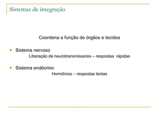 Sistemas de integração Coordena a função de órgãos e tecidos Sistema nervoso Liberação de neurotransmissores – respostas  rápidas Sistema endócrino  Hormônios – respostas lentas 