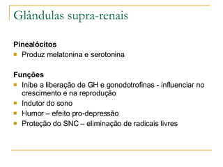 Glândulas supra-renais Pinealócitos Produz melatonina e serotonina  Funções   Inibe a liberação de GH e gonodotrofinas - influenciar no crescimento e na reprodução Indutor do sono Humor – efeito pro-depressão Proteção do SNC – eliminação de radicais livres 
