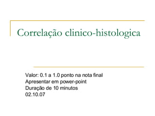 Correlação clinico-histologica Valor: 0.1 a 1.0 ponto na nota final Apresentar em power-point Duração de 10 minutos 02.10.07 