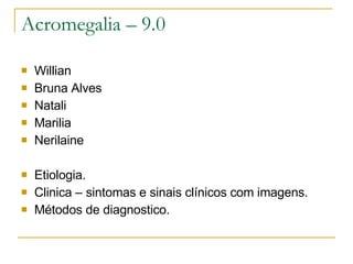 Acromegalia – 9.0 Willian  Bruna Alves Natali  Marilia Nerilaine Etiologia. Clinica – sintomas e sinais clínicos com imagens. Métodos de diagnostico.  