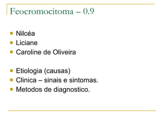 Feocromocitoma – 0.9 Nilcéa  Liciane  Caroline de Oliveira Etiologia (causas) Clinica – sinais e sintomas. Metodos de diagnostico.  