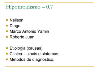 Hipotiroidismo – 0.7 Neilson Diogo  Marco Antonio Yamin Roberto Juan   Etiologia (causas) Clinica – sinais e sintomas. Metodos de diagnostico.  
