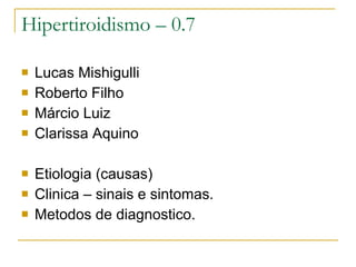 Hipertiroidismo – 0.7 Lucas Mishigulli  Roberto Filho Márcio Luiz Clarissa Aquino Etiologia (causas) Clinica – sinais e sintomas. Metodos de diagnostico.  