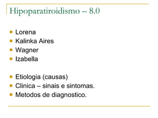 Hipoparatiroidismo – 8.0 Lorena Kalinka Aires Wagner  Izabella Etiologia (causas) Clinica – sinais e sintomas. Metodos de diagnostico.  