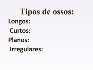 Tipos de ossos:
Longos:
Curtos:
Planos:
Irregulares:
 
