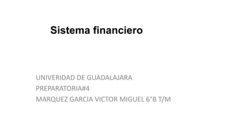 Sistema financiero
UNIVERIDAD DE GUADALAJARA
PREPARATORIA#4
MARQUEZ GARCIA VICTOR MIGUEL 6°B T/M
 