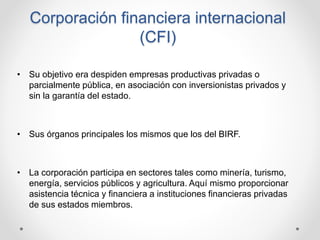 Corporación financiera internacional
(CFI)
• Su objetivo era despiden empresas productivas privadas o
parcialmente pública...